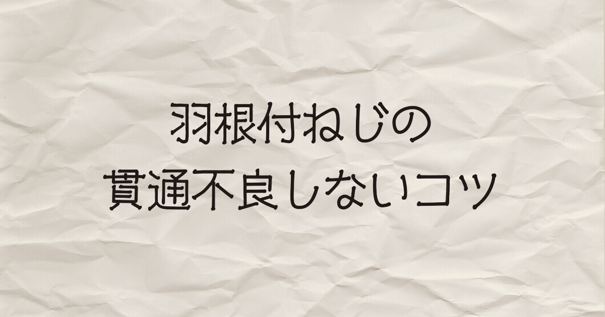 羽根付ねじの貫通不良しないコツ